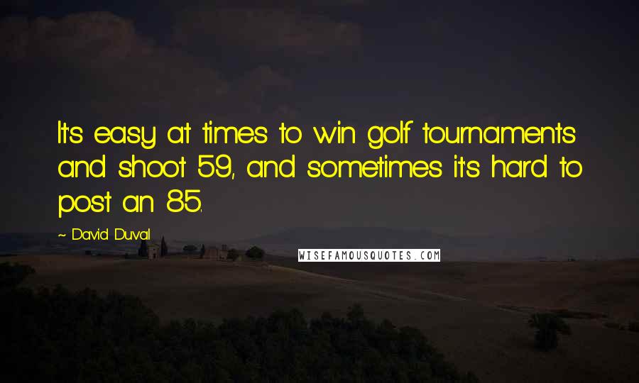 David Duval Quotes: It's easy at times to win golf tournaments and shoot 59, and sometimes it's hard to post an 85.