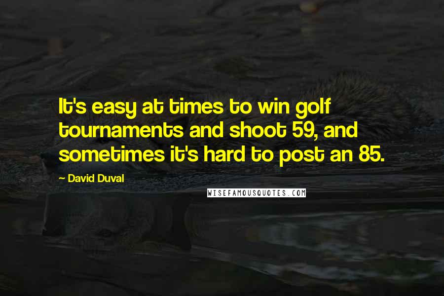 David Duval Quotes: It's easy at times to win golf tournaments and shoot 59, and sometimes it's hard to post an 85.