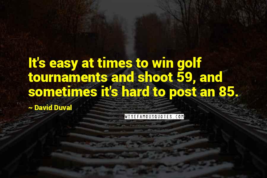 David Duval Quotes: It's easy at times to win golf tournaments and shoot 59, and sometimes it's hard to post an 85.