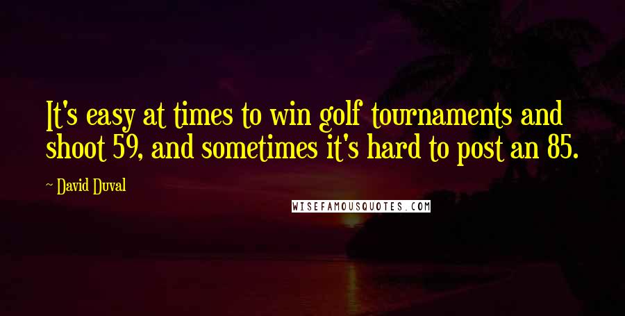 David Duval Quotes: It's easy at times to win golf tournaments and shoot 59, and sometimes it's hard to post an 85.