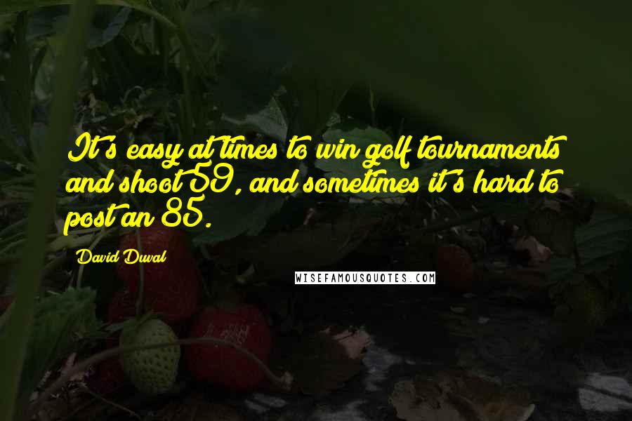 David Duval Quotes: It's easy at times to win golf tournaments and shoot 59, and sometimes it's hard to post an 85.