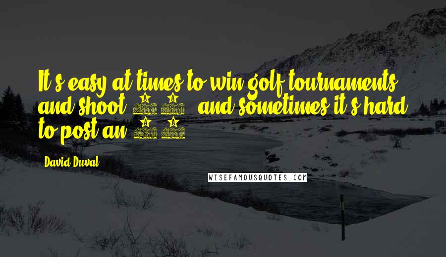 David Duval Quotes: It's easy at times to win golf tournaments and shoot 59, and sometimes it's hard to post an 85.