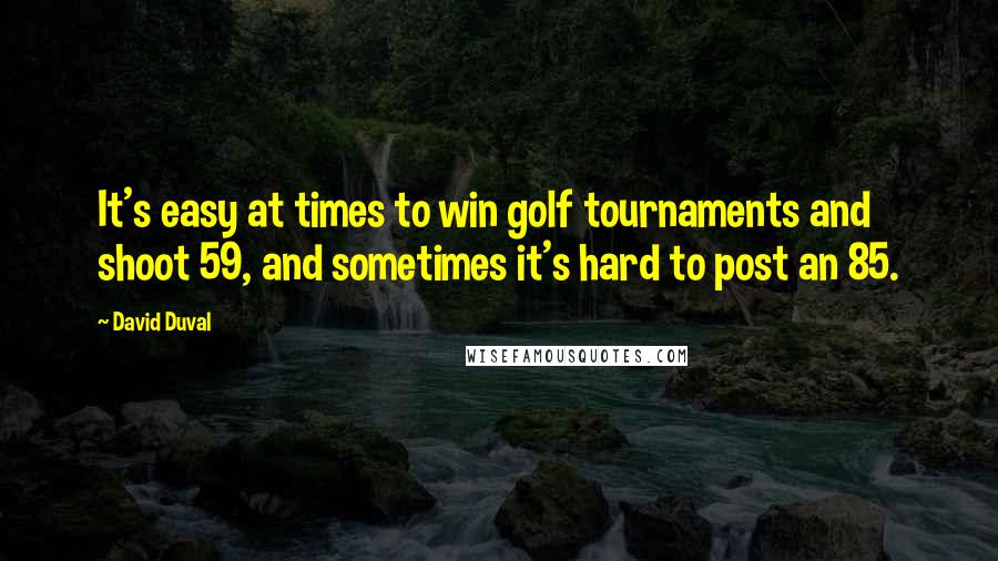 David Duval Quotes: It's easy at times to win golf tournaments and shoot 59, and sometimes it's hard to post an 85.