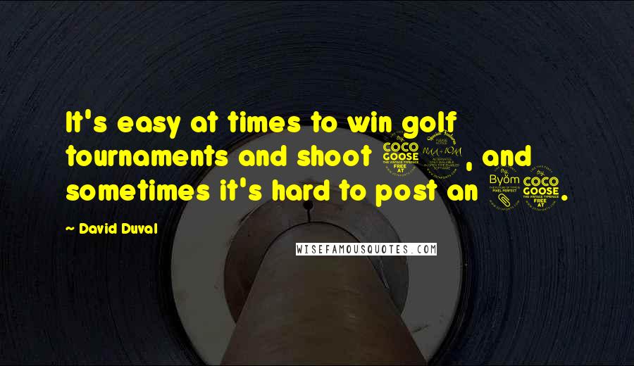 David Duval Quotes: It's easy at times to win golf tournaments and shoot 59, and sometimes it's hard to post an 85.