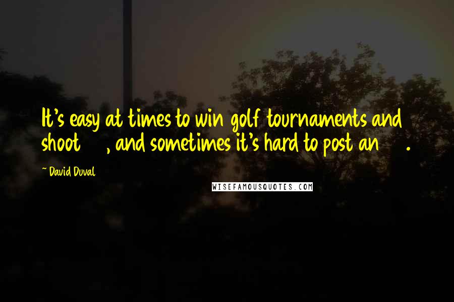 David Duval Quotes: It's easy at times to win golf tournaments and shoot 59, and sometimes it's hard to post an 85.