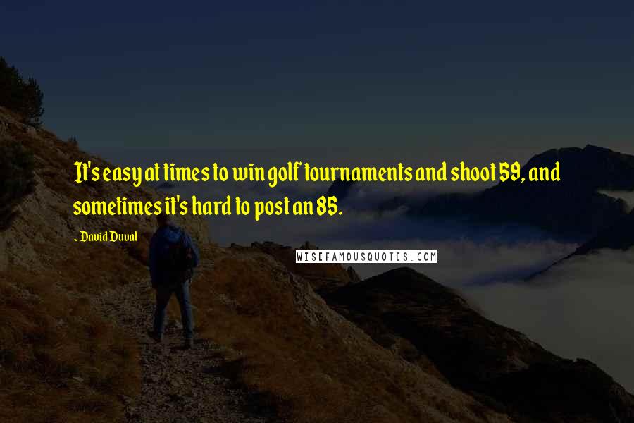 David Duval Quotes: It's easy at times to win golf tournaments and shoot 59, and sometimes it's hard to post an 85.