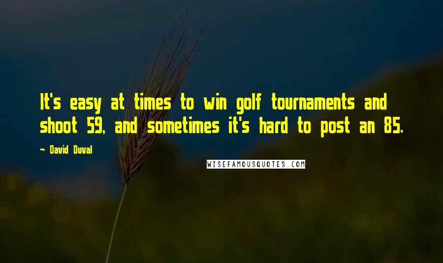 David Duval Quotes: It's easy at times to win golf tournaments and shoot 59, and sometimes it's hard to post an 85.