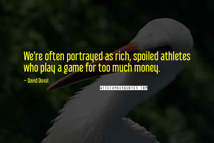 David Duval Quotes: We're often portrayed as rich, spoiled athletes who play a game for too much money.