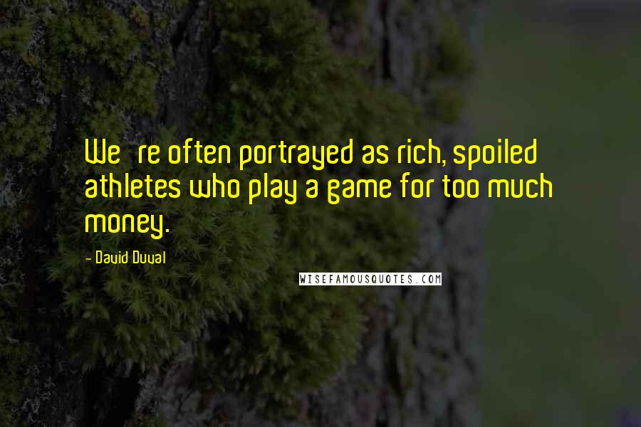 David Duval Quotes: We're often portrayed as rich, spoiled athletes who play a game for too much money.