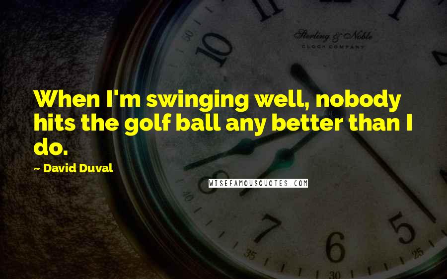 David Duval Quotes: When I'm swinging well, nobody hits the golf ball any better than I do.