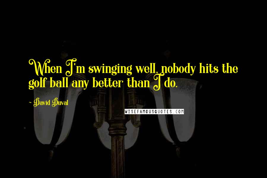 David Duval Quotes: When I'm swinging well, nobody hits the golf ball any better than I do.