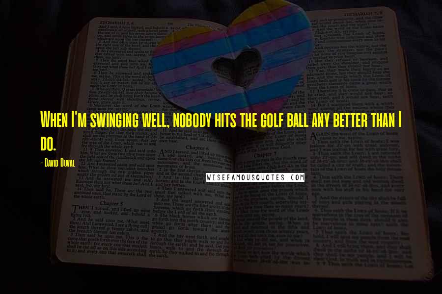 David Duval Quotes: When I'm swinging well, nobody hits the golf ball any better than I do.