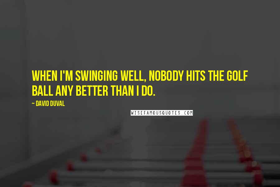 David Duval Quotes: When I'm swinging well, nobody hits the golf ball any better than I do.