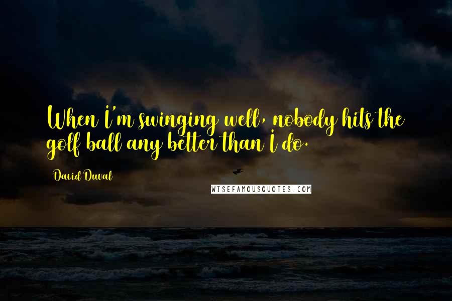 David Duval Quotes: When I'm swinging well, nobody hits the golf ball any better than I do.
