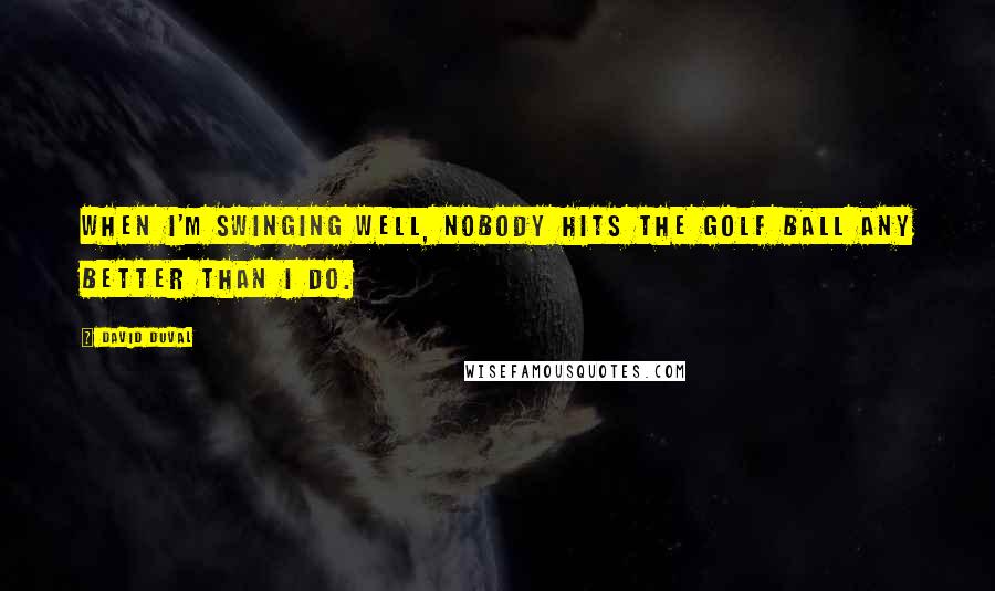David Duval Quotes: When I'm swinging well, nobody hits the golf ball any better than I do.
