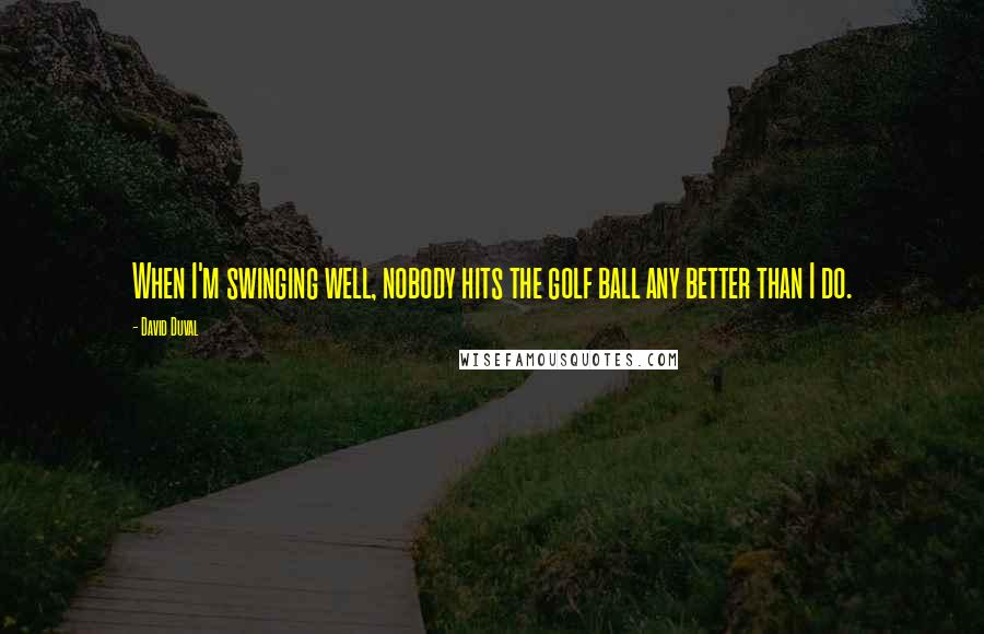 David Duval Quotes: When I'm swinging well, nobody hits the golf ball any better than I do.
