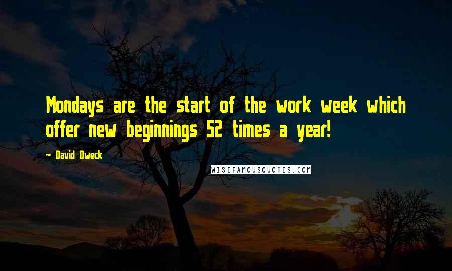 David Dweck Quotes: Mondays are the start of the work week which offer new beginnings 52 times a year!