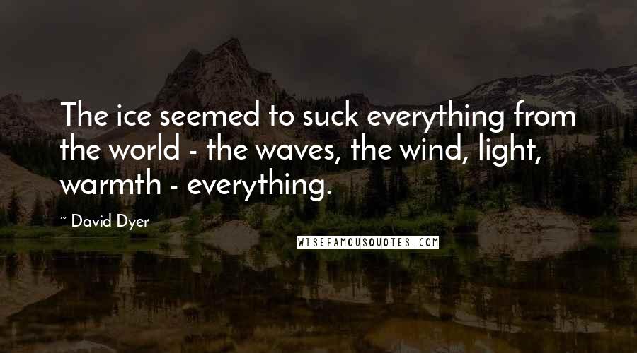 David Dyer Quotes: The ice seemed to suck everything from the world - the waves, the wind, light, warmth - everything.