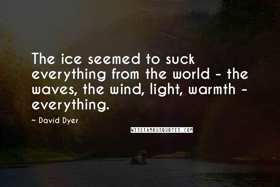 David Dyer Quotes: The ice seemed to suck everything from the world - the waves, the wind, light, warmth - everything.