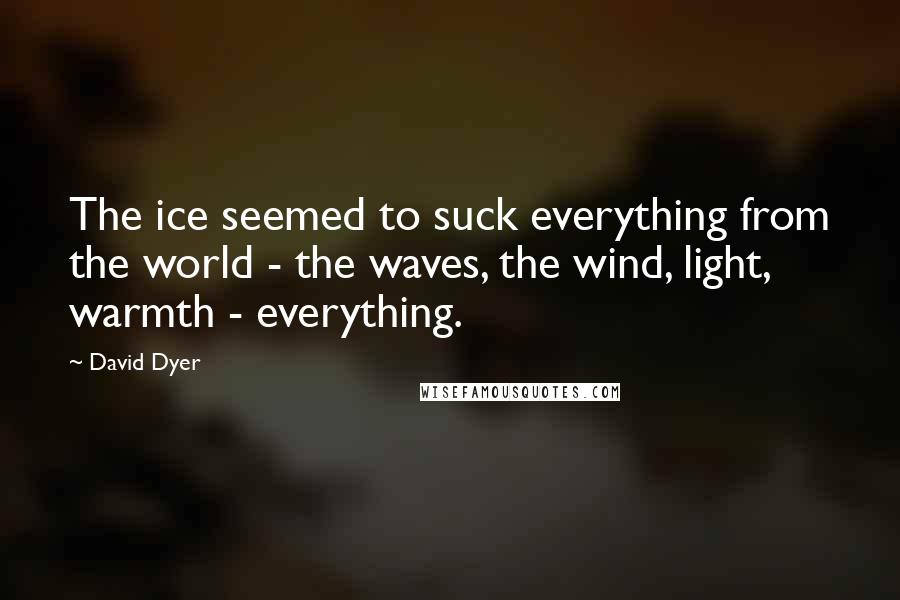 David Dyer Quotes: The ice seemed to suck everything from the world - the waves, the wind, light, warmth - everything.