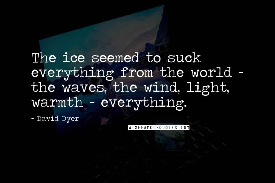 David Dyer Quotes: The ice seemed to suck everything from the world - the waves, the wind, light, warmth - everything.