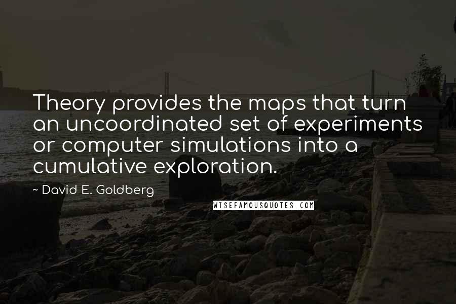 David E. Goldberg Quotes: Theory provides the maps that turn an uncoordinated set of experiments or computer simulations into a cumulative exploration.