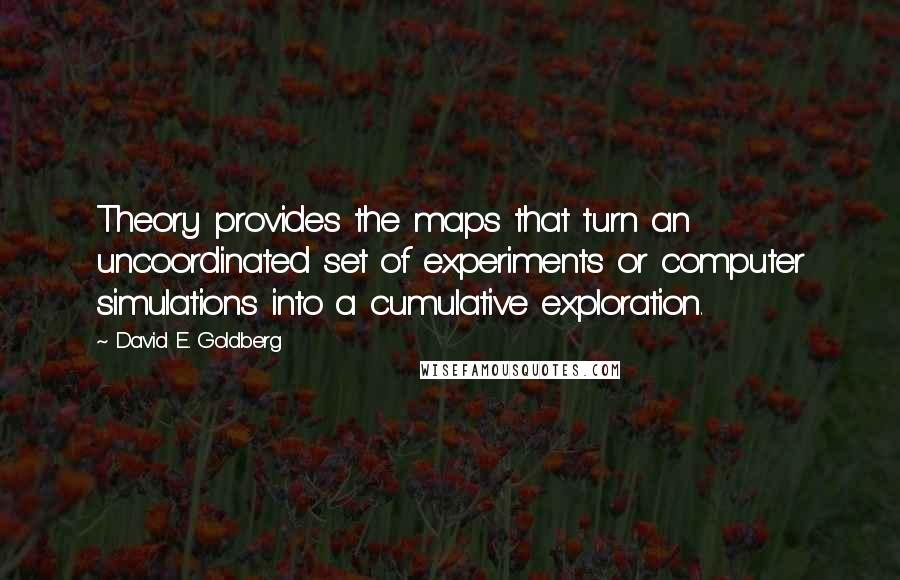 David E. Goldberg Quotes: Theory provides the maps that turn an uncoordinated set of experiments or computer simulations into a cumulative exploration.