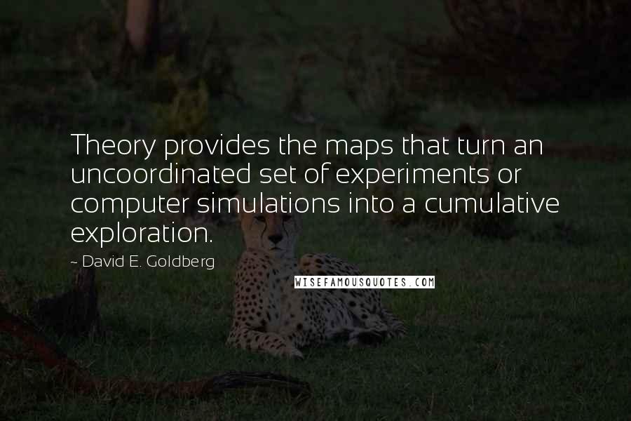 David E. Goldberg Quotes: Theory provides the maps that turn an uncoordinated set of experiments or computer simulations into a cumulative exploration.