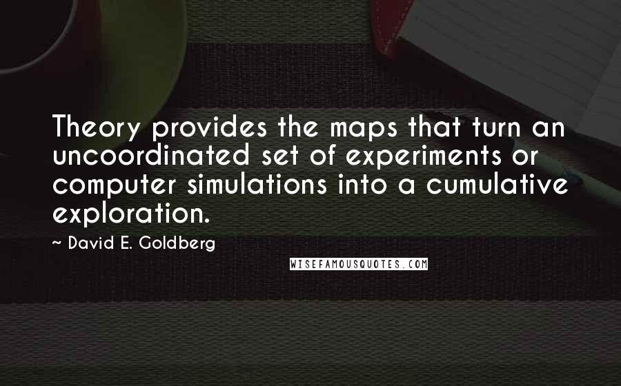 David E. Goldberg Quotes: Theory provides the maps that turn an uncoordinated set of experiments or computer simulations into a cumulative exploration.
