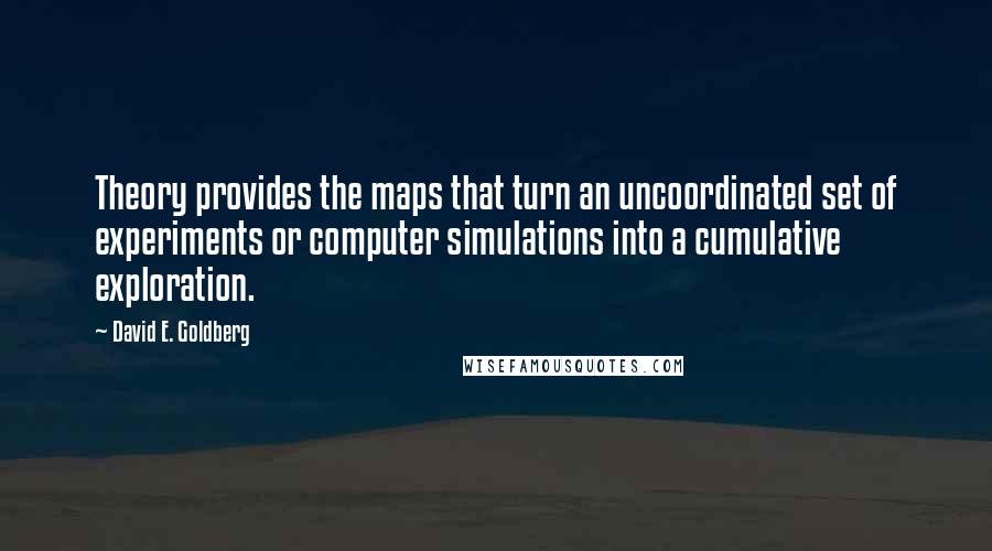 David E. Goldberg Quotes: Theory provides the maps that turn an uncoordinated set of experiments or computer simulations into a cumulative exploration.