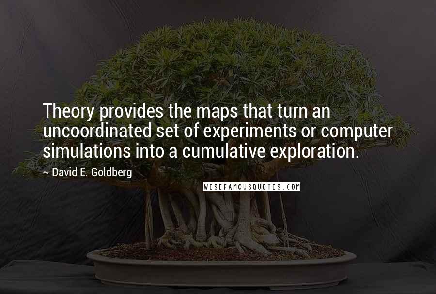 David E. Goldberg Quotes: Theory provides the maps that turn an uncoordinated set of experiments or computer simulations into a cumulative exploration.