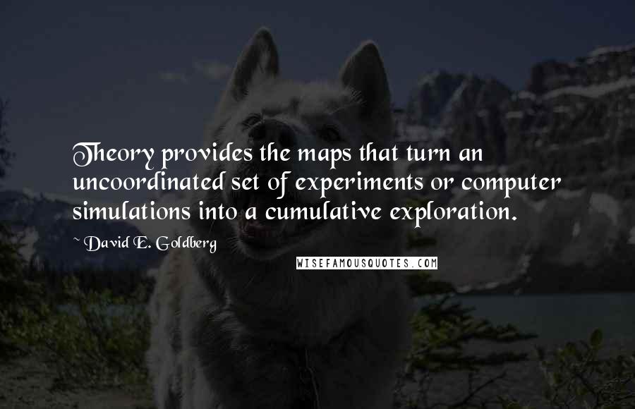 David E. Goldberg Quotes: Theory provides the maps that turn an uncoordinated set of experiments or computer simulations into a cumulative exploration.