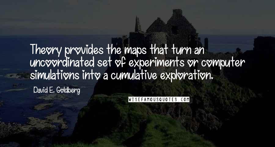 David E. Goldberg Quotes: Theory provides the maps that turn an uncoordinated set of experiments or computer simulations into a cumulative exploration.