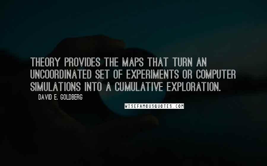 David E. Goldberg Quotes: Theory provides the maps that turn an uncoordinated set of experiments or computer simulations into a cumulative exploration.