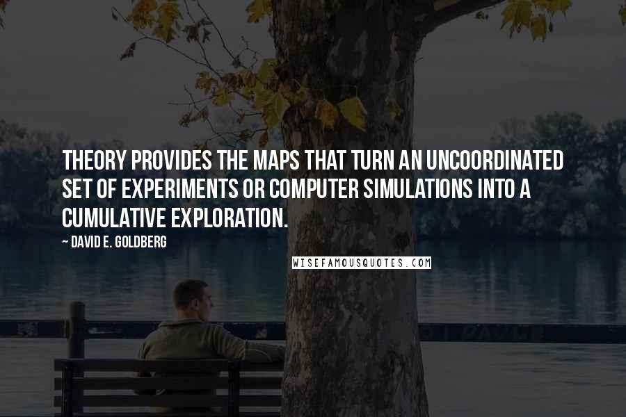 David E. Goldberg Quotes: Theory provides the maps that turn an uncoordinated set of experiments or computer simulations into a cumulative exploration.