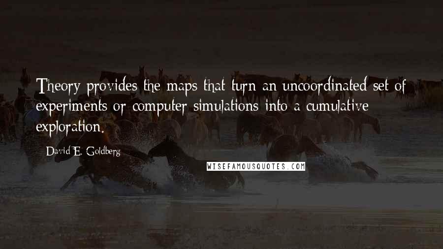 David E. Goldberg Quotes: Theory provides the maps that turn an uncoordinated set of experiments or computer simulations into a cumulative exploration.