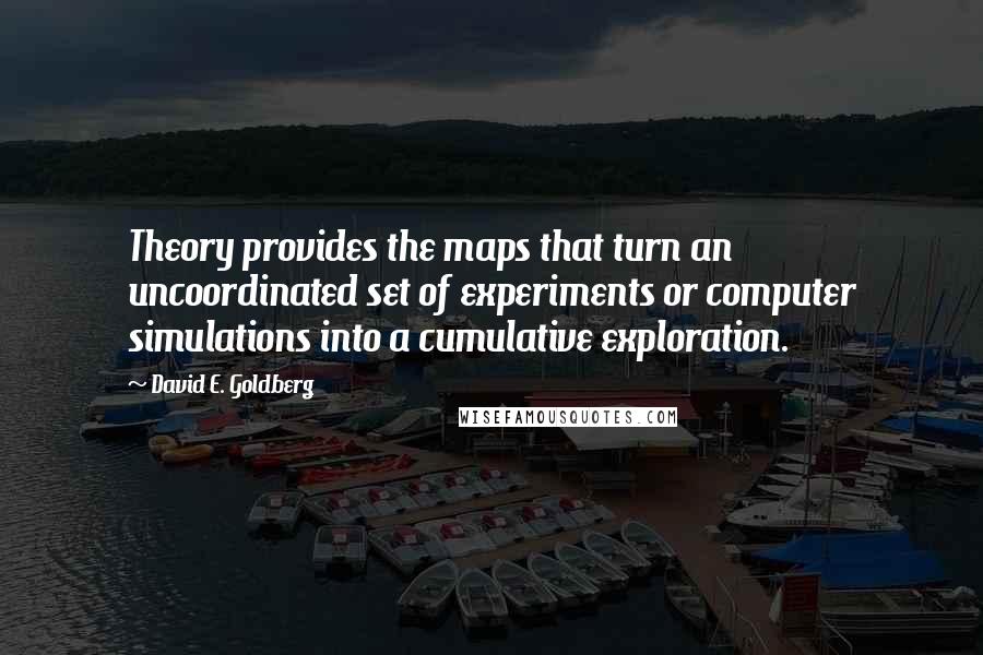 David E. Goldberg Quotes: Theory provides the maps that turn an uncoordinated set of experiments or computer simulations into a cumulative exploration.