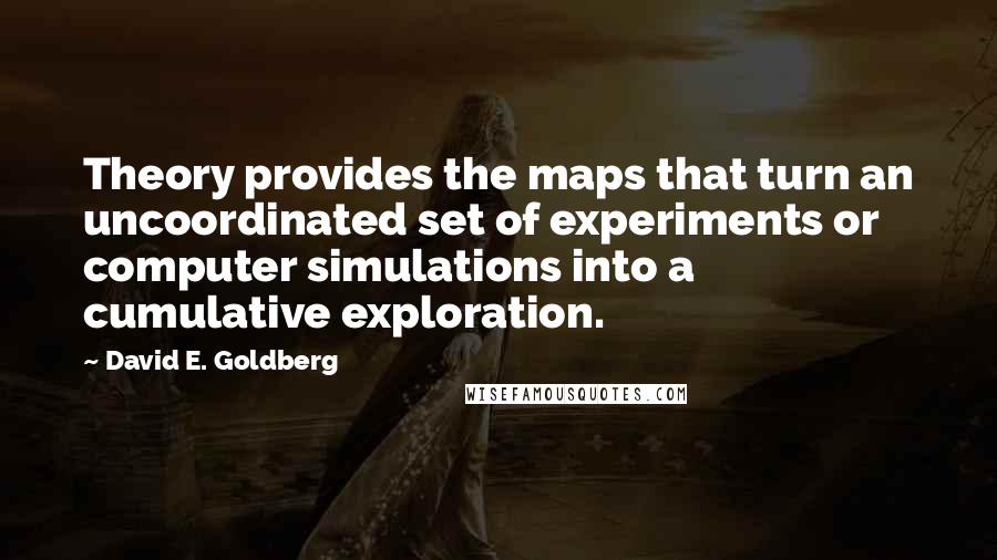 David E. Goldberg Quotes: Theory provides the maps that turn an uncoordinated set of experiments or computer simulations into a cumulative exploration.