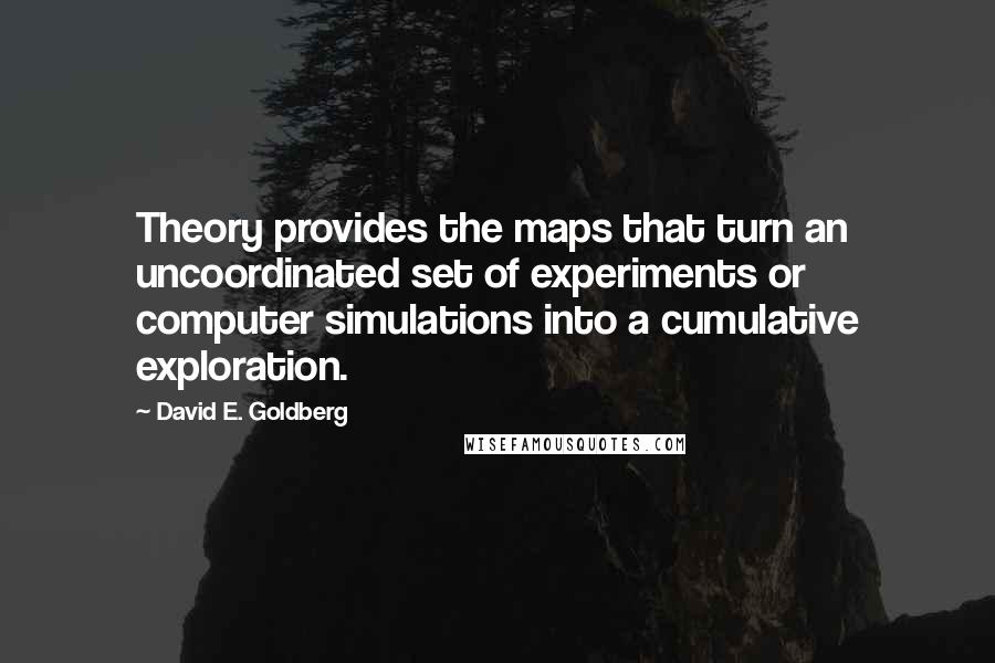 David E. Goldberg Quotes: Theory provides the maps that turn an uncoordinated set of experiments or computer simulations into a cumulative exploration.