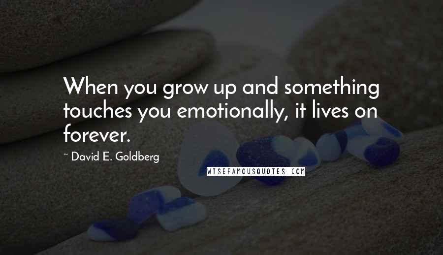 David E. Goldberg Quotes: When you grow up and something touches you emotionally, it lives on forever.