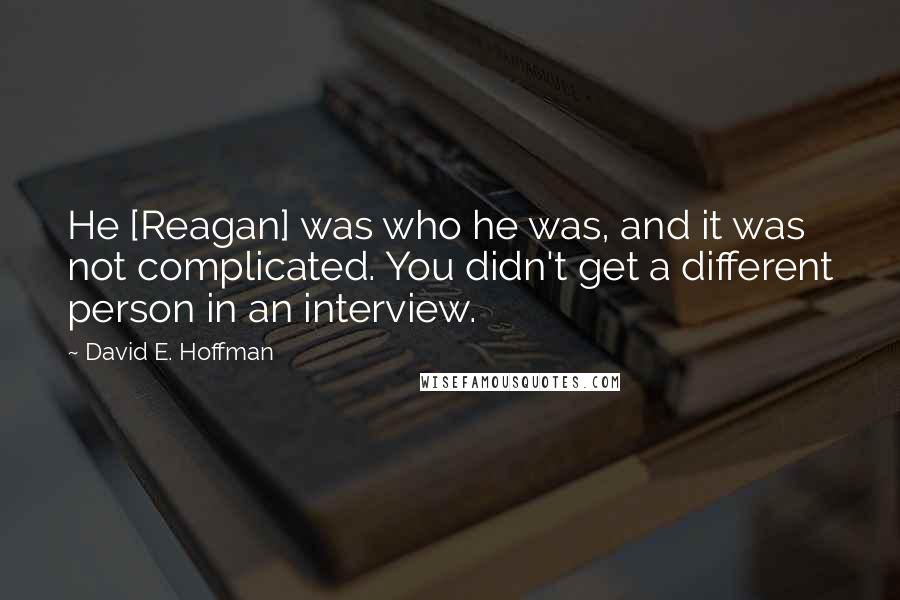 David E. Hoffman Quotes: He [Reagan] was who he was, and it was not complicated. You didn't get a different person in an interview.