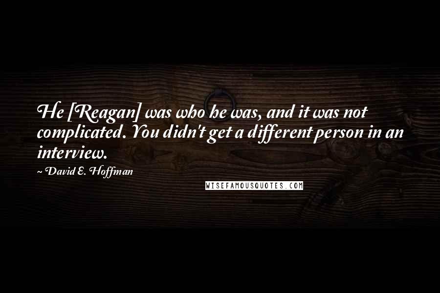 David E. Hoffman Quotes: He [Reagan] was who he was, and it was not complicated. You didn't get a different person in an interview.