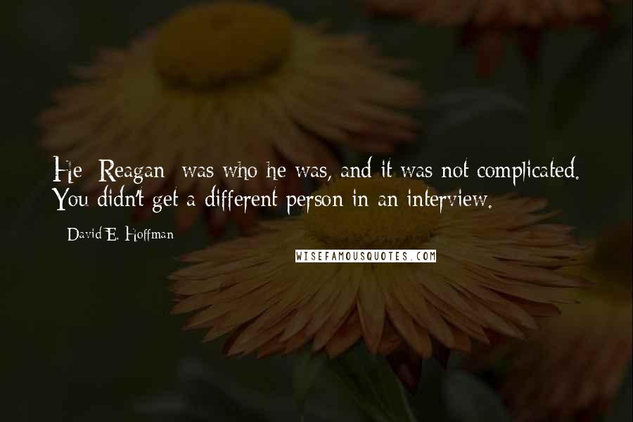 David E. Hoffman Quotes: He [Reagan] was who he was, and it was not complicated. You didn't get a different person in an interview.