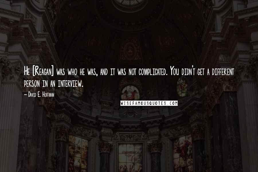 David E. Hoffman Quotes: He [Reagan] was who he was, and it was not complicated. You didn't get a different person in an interview.