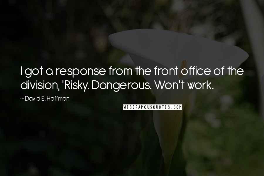 David E. Hoffman Quotes: I got a response from the front office of the division, 'Risky. Dangerous. Won't work.