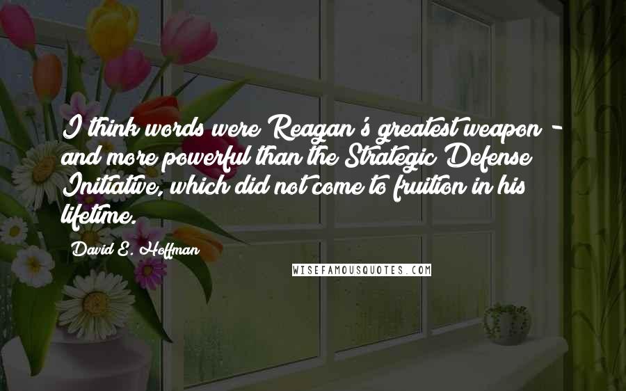 David E. Hoffman Quotes: I think words were Reagan's greatest weapon - and more powerful than the Strategic Defense Initiative, which did not come to fruition in his lifetime.
