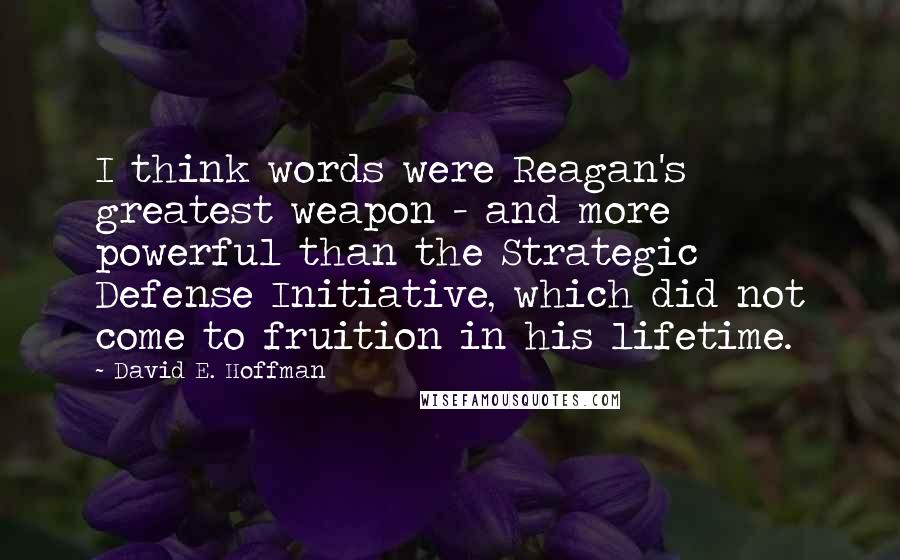 David E. Hoffman Quotes: I think words were Reagan's greatest weapon - and more powerful than the Strategic Defense Initiative, which did not come to fruition in his lifetime.
