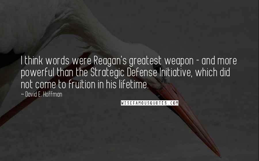 David E. Hoffman Quotes: I think words were Reagan's greatest weapon - and more powerful than the Strategic Defense Initiative, which did not come to fruition in his lifetime.