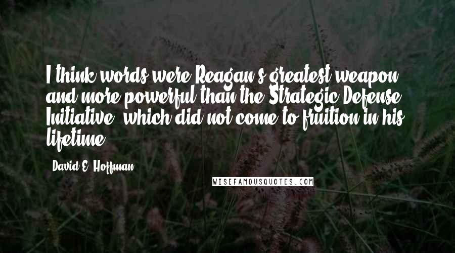 David E. Hoffman Quotes: I think words were Reagan's greatest weapon - and more powerful than the Strategic Defense Initiative, which did not come to fruition in his lifetime.