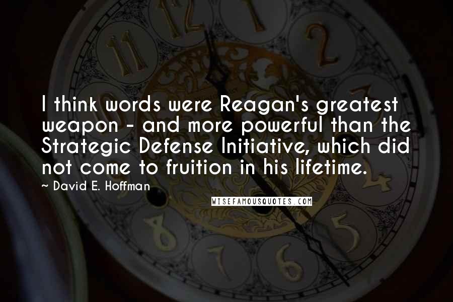 David E. Hoffman Quotes: I think words were Reagan's greatest weapon - and more powerful than the Strategic Defense Initiative, which did not come to fruition in his lifetime.